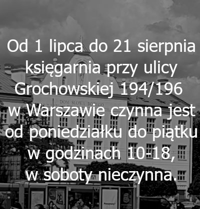 Zmienione godziny pracy od 1 lipca do 21 sierpnia w księgarni przy ulicy Grochowskiej 194/196 w Warszawie: od poniedziałku do piątku 10-18, w sobotę nieczynna.